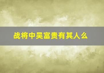 战将中吴富贵有其人么