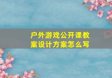 户外游戏公开课教案设计方案怎么写