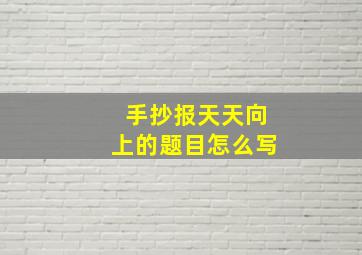 手抄报天天向上的题目怎么写