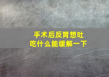 手术后反胃想吐吃什么能缓解一下