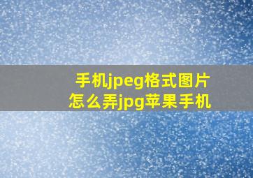 手机jpeg格式图片怎么弄jpg苹果手机