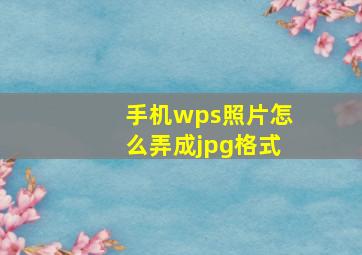 手机wps照片怎么弄成jpg格式