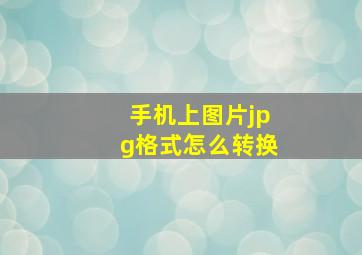 手机上图片jpg格式怎么转换