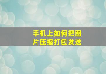 手机上如何把图片压缩打包发送