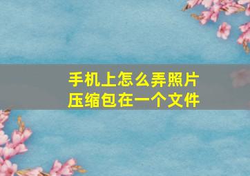 手机上怎么弄照片压缩包在一个文件