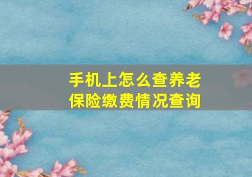 手机上怎么查养老保险缴费情况查询