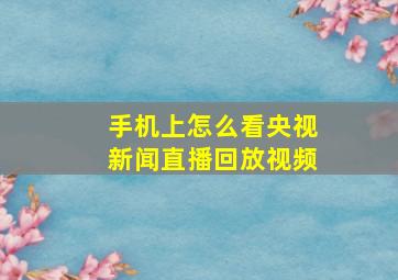 手机上怎么看央视新闻直播回放视频