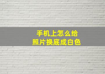 手机上怎么给照片换底成白色