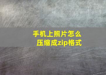 手机上照片怎么压缩成zip格式