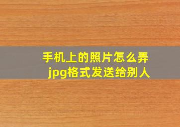 手机上的照片怎么弄jpg格式发送给别人