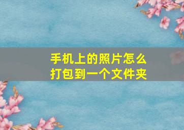 手机上的照片怎么打包到一个文件夹