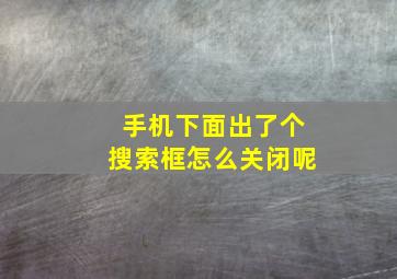 手机下面出了个搜索框怎么关闭呢