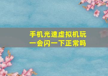 手机光速虚拟机玩一会闪一下正常吗