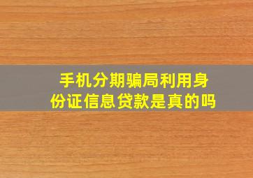 手机分期骗局利用身份证信息贷款是真的吗