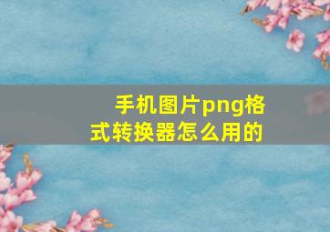 手机图片png格式转换器怎么用的