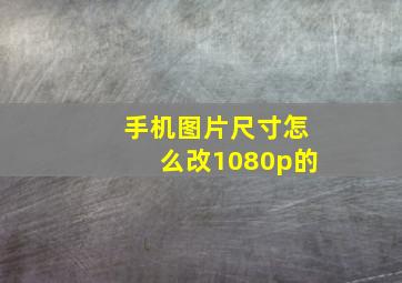 手机图片尺寸怎么改1080p的