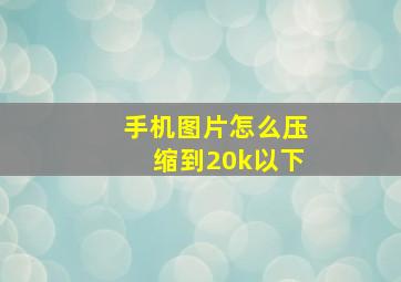 手机图片怎么压缩到20k以下