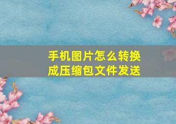 手机图片怎么转换成压缩包文件发送