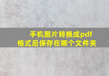 手机图片转换成pdf格式后保存在哪个文件夹