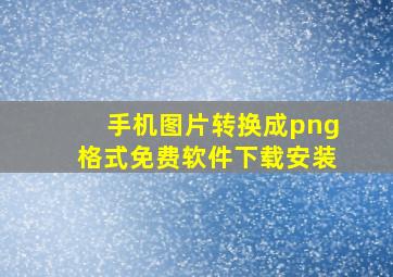 手机图片转换成png格式免费软件下载安装