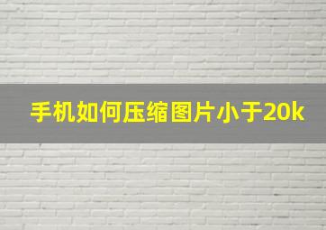 手机如何压缩图片小于20k