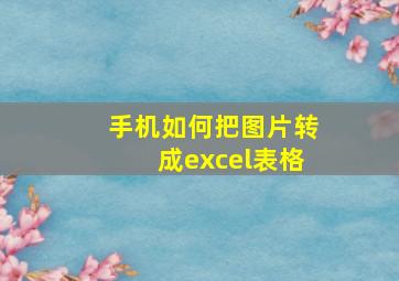 手机如何把图片转成excel表格