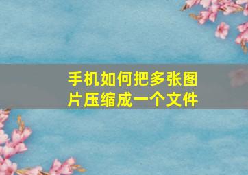 手机如何把多张图片压缩成一个文件