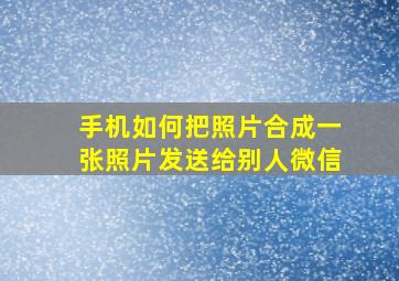 手机如何把照片合成一张照片发送给别人微信