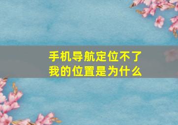 手机导航定位不了我的位置是为什么