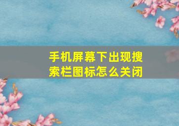 手机屏幕下出现搜索栏图标怎么关闭