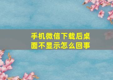 手机微信下载后桌面不显示怎么回事