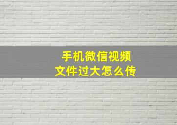 手机微信视频文件过大怎么传