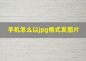 手机怎么以jpg格式发图片