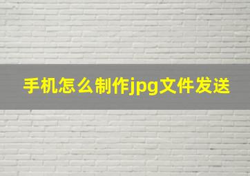 手机怎么制作jpg文件发送