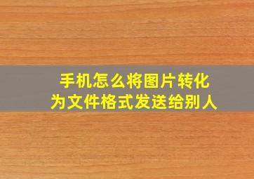 手机怎么将图片转化为文件格式发送给别人