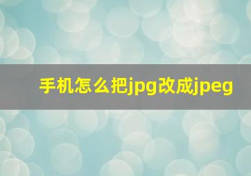 手机怎么把jpg改成jpeg