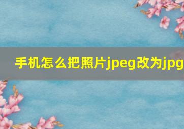 手机怎么把照片jpeg改为jpg