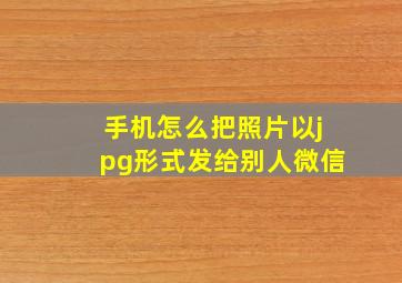 手机怎么把照片以jpg形式发给别人微信