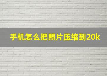 手机怎么把照片压缩到20k