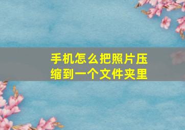 手机怎么把照片压缩到一个文件夹里