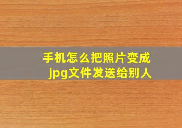 手机怎么把照片变成jpg文件发送给别人