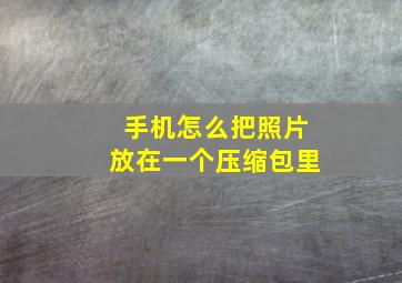 手机怎么把照片放在一个压缩包里