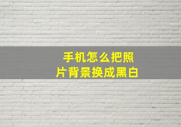 手机怎么把照片背景换成黑白