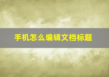 手机怎么编辑文档标题