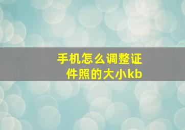 手机怎么调整证件照的大小kb