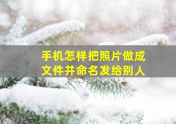 手机怎样把照片做成文件并命名发给别人