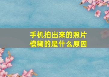 手机拍出来的照片模糊的是什么原因