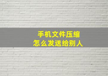 手机文件压缩怎么发送给别人