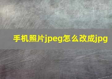 手机照片jpeg怎么改成jpg