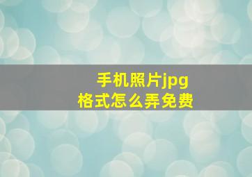 手机照片jpg格式怎么弄免费